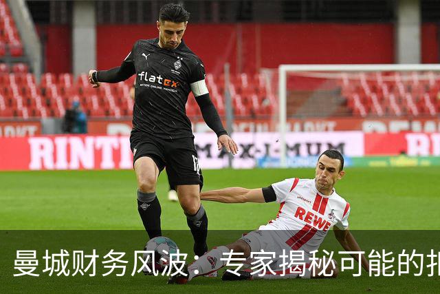 曼城财务风波：专家揭秘可能的扣分、转会禁令和罚款