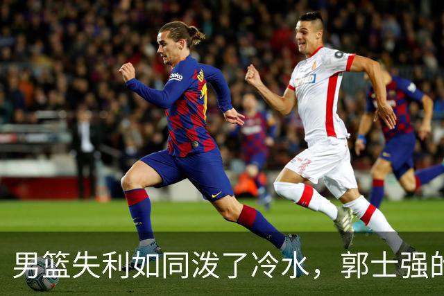 男篮失利如同泼了冷水，郭士强的一番话引发热议