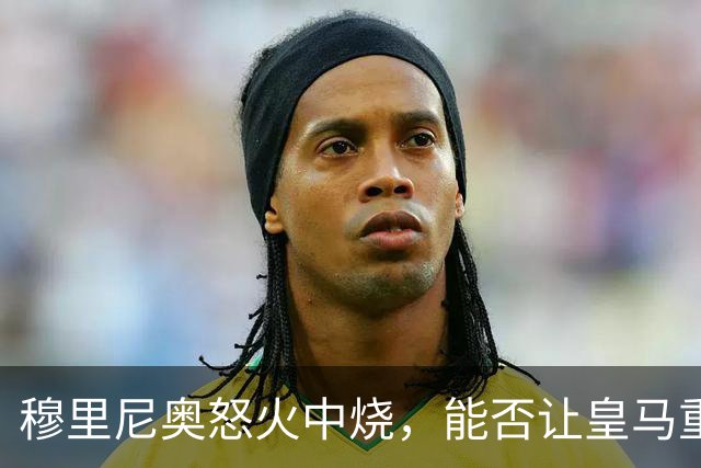 穆里尼奥怒火中烧，能否让皇马重回巅峰？